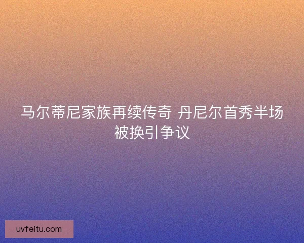 马尔蒂尼家族再续传奇 丹尼尔首秀半场被换引争议