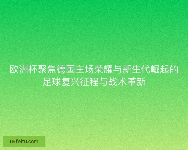 欧洲杯聚焦德国主场荣耀与新生代崛起的足球复兴征程与战术革新