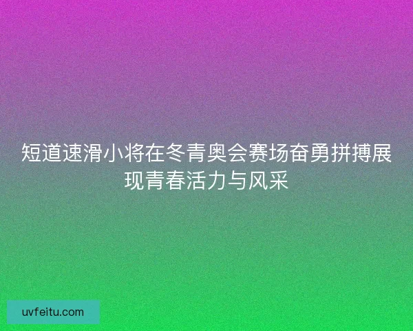 短道速滑小将在冬青奥会赛场奋勇拼搏展现青春活力与风采