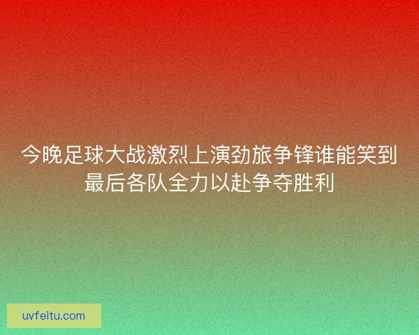 今晚足球大战激烈上演劲旅争锋谁能笑到最后各队全力以赴争夺胜利