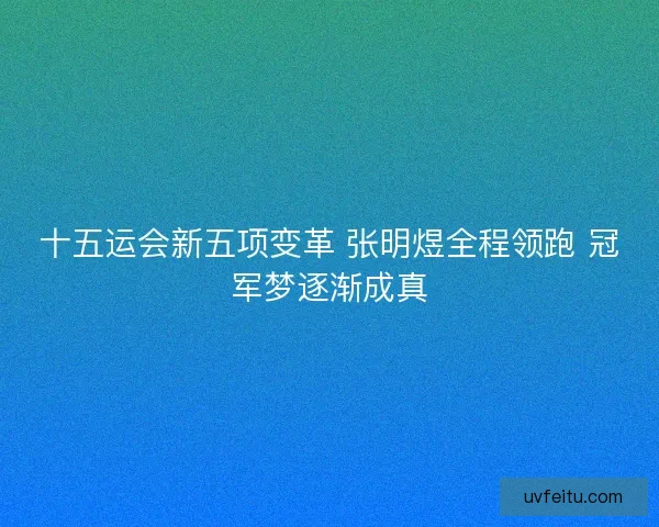 十五运会新五项变革 张明煜全程领跑 冠军梦逐渐成真