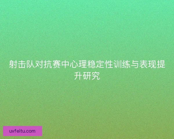 射击队对抗赛中心理稳定性训练与表现提升研究