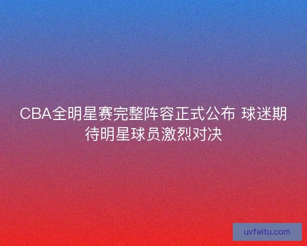 CBA全明星赛完整阵容正式公布 球迷期待明星球员激烈对决