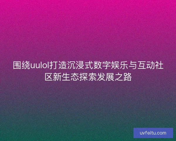 围绕uulol打造沉浸式数字娱乐与互动社区新生态探索发展之路